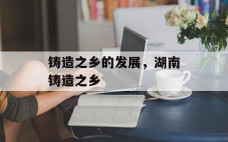 铸造之乡的发展，湖南铸造之乡