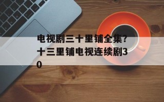 电视剧三十里铺全集？十三里铺电视连续剧30