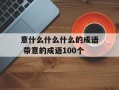 意什么什么什么的成语 带意的成语100个