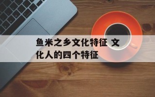 鱼米之乡文化特征 文化人的四个特征