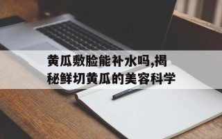 黄瓜敷脸能补水吗,揭秘鲜切黄瓜的美容科学