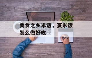 美食之乡米饭，蒸米饭怎么做好吃