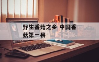 野生香菇之乡 中国香菇第一县