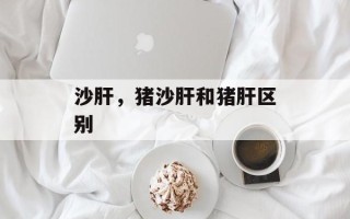 沙肝，猪沙肝和猪肝区别