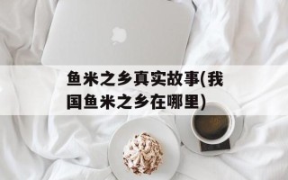 鱼米之乡真实故事(我国鱼米之乡在哪里)