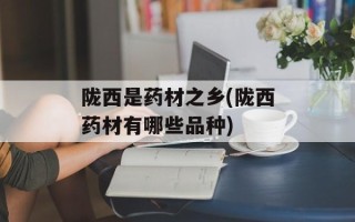陇西是药材之乡(陇西药材有哪些品种)