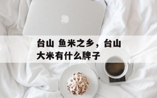 台山 鱼米之乡，台山大米有什么牌子