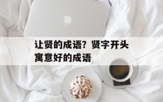 让贤的成语？贤字开头寓意好的成语
