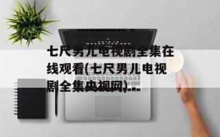 七尺男儿电视剧全集在线观看(七尺男儿电视剧全集央视网)