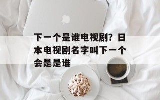 下一个是谁电视剧？日本电视剧名字叫下一个会是是谁