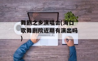 舞剧之乡演唱会(海口歌舞剧院近期有演出吗)