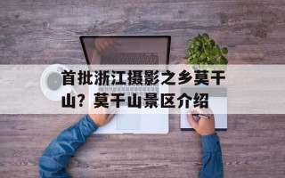 首批浙江摄影之乡莫干山？莫干山景区介绍