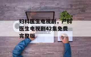 妇科医生电视剧，产科医生电视剧42集免费完整版