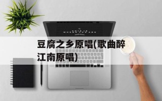 豆腐之乡原唱(歌曲醉江南原唱)