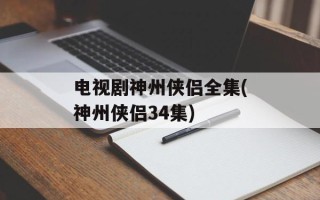 电视剧神州侠侣全集(神州侠侣34集)