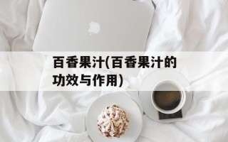 百香果汁(百香果汁的功效与作用)