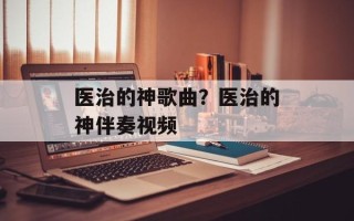 医治的神歌曲？医治的神伴奏视频
