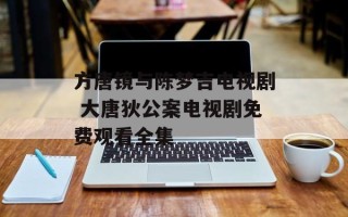 方唐镜与陈梦吉电视剧 大唐狄公案电视剧免费观看全集