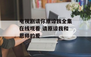 电视剧请你原谅我全集在线观看 请原谅我和恩师的爱