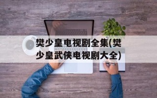 樊少皇电视剧全集(樊少皇武侠电视剧大全)