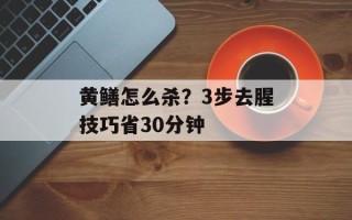 黄鳝怎么杀？3步去腥技巧省30分钟