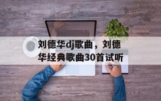 刘德华dj歌曲，刘德华经典歌曲30首试听