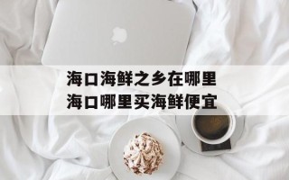 海口海鲜之乡在哪里 海口哪里买海鲜便宜
