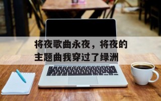 将夜歌曲永夜，将夜的主题曲我穿过了绿洲