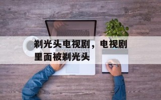 剃光头电视剧，电视剧里面被剃光头