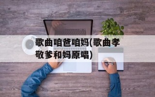 歌曲咱爸咱妈(歌曲孝敬爹和妈原唱)