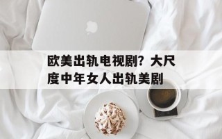 欧美出轨电视剧？大尺度中年女人出轨美剧