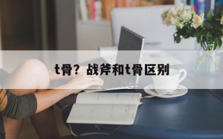t骨？战斧和t骨区别