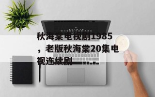 秋海棠电视剧1985，老版秋海棠20集电视连续剧
