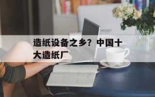 造纸设备之乡？中国十大造纸厂