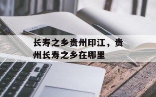 长寿之乡贵州印江，贵州长寿之乡在哪里