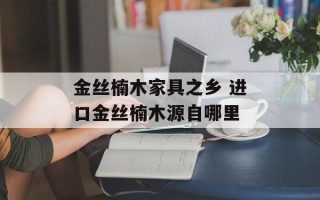 金丝楠木家具之乡 进口金丝楠木源自哪里