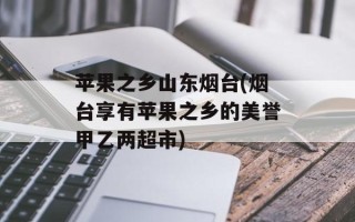 苹果之乡山东烟台(烟台享有苹果之乡的美誉甲乙两超市)