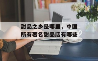 甜品之乡是哪里，中国所有著名甜品店有哪些