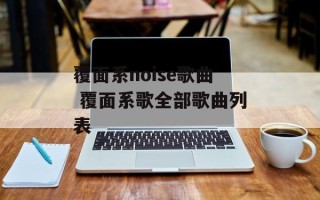 覆面系noise歌曲 覆面系歌全部歌曲列表