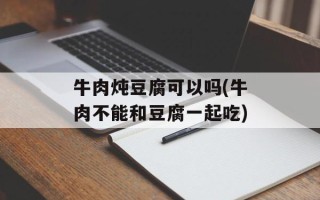 牛肉炖豆腐可以吗(牛肉不能和豆腐一起吃)