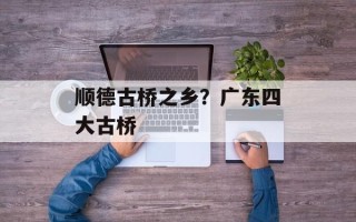顺德古桥之乡？广东四大古桥