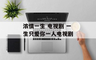 浓情一生 电视剧 一生只爱你一人电视剧