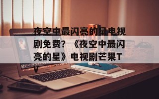 夜空中最闪亮的星电视剧免费？《夜空中最闪亮的星》电视剧芒果TV