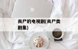 丧尸的电视剧(丧尸类剧集)
