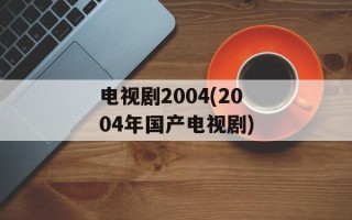 电视剧2004(2004年国产电视剧)