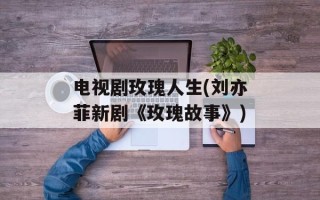 电视剧玫瑰人生(刘亦菲新剧《玫瑰故事》)