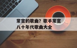 常宽的歌曲？歌手常宽八十年代歌曲大全