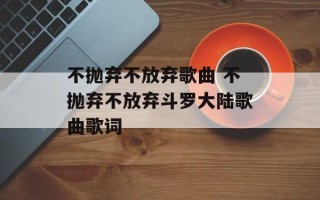 不抛弃不放弃歌曲 不抛弃不放弃斗罗大陆歌曲歌词