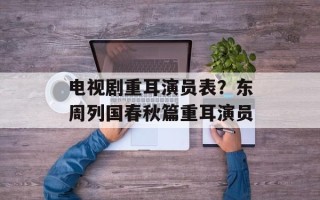 电视剧重耳演员表？东周列国春秋篇重耳演员