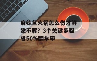 麻辣鱼火锅怎么做才鲜嫩不腥？3个关键步骤省50%翻车率